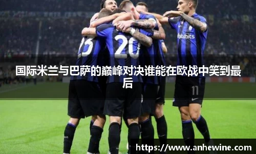 国际米兰与巴萨的巅峰对决谁能在欧战中笑到最后